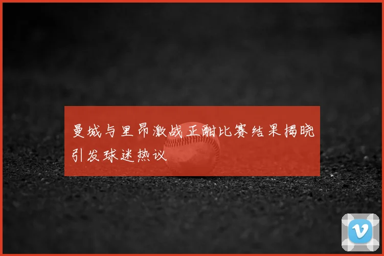 曼城与里昂激战正酣比赛结果揭晓引发球迷热议
