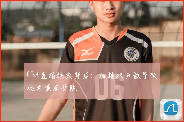 CBA直播缺失背后:转播权分散导致观看渠道受限