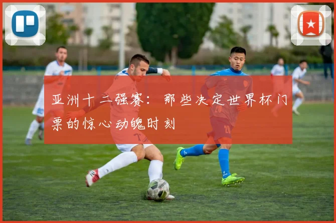 亚洲十二强赛:那些决定世界杯门票的惊心动魄时刻