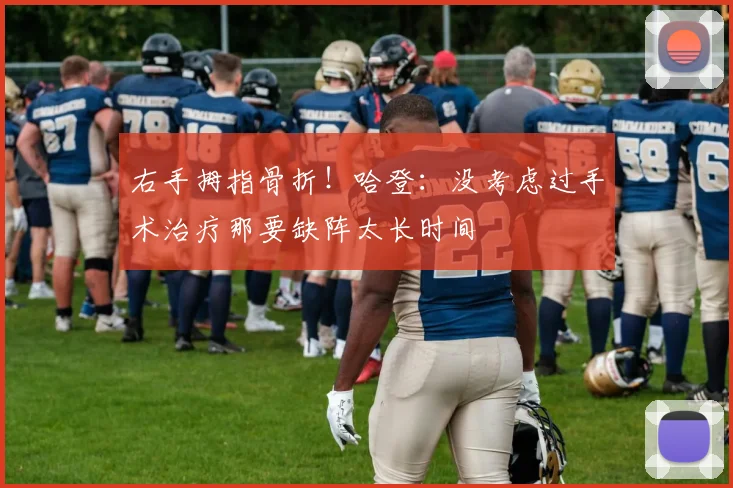 右手拇指骨折!哈登:没考虑过手术治疗那要缺阵太长时间