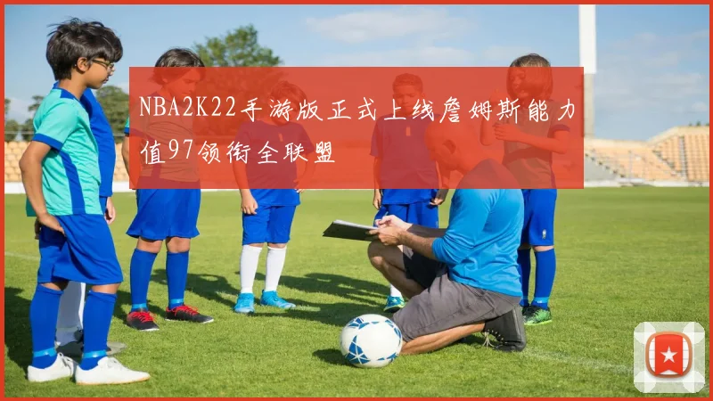 NBA2K22手游版正式上线詹姆斯能力值97领衔全联盟