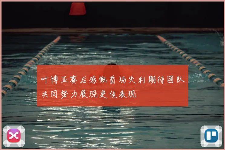 叶博亚赛后感慨首场失利期待团队共同努力展现更佳表现