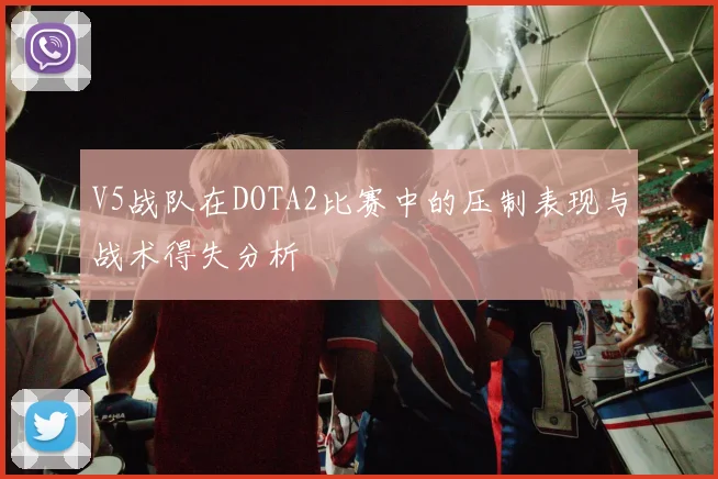 V5战队在DOTA2比赛中的压制表现与战术得失分析
