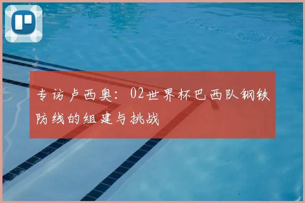 专访卢西奥:02世界杯巴西队钢铁防线的组建与挑战