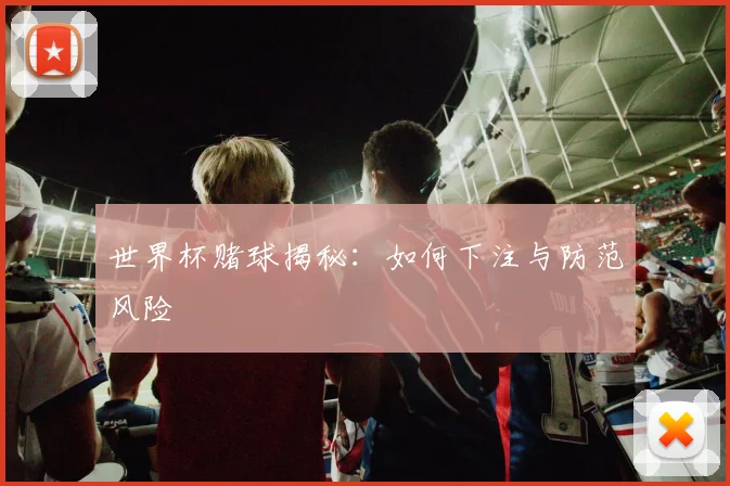 世界杯赌球揭秘:如何下注与防范风险