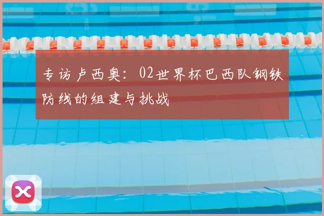 专访卢西奥：02世界杯巴西队钢铁防线的组建与挑战