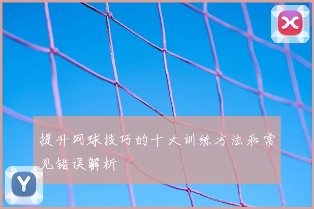 提升网球技巧的十大训练方法和常见错误解析