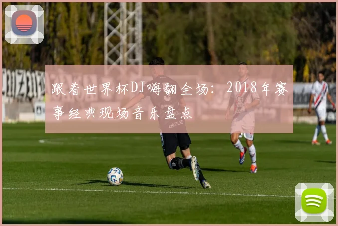 跟着世界杯DJ嗨翻全场：2018年赛事经典现场音乐盘点