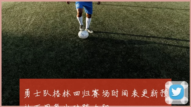 勇士队格林回归赛场时间表更新预计下周复出对阵太阳
