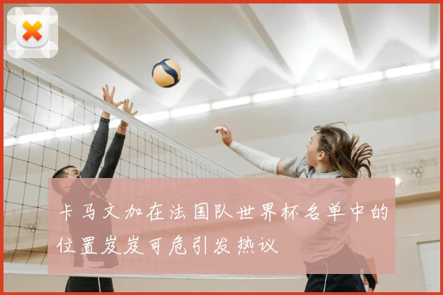 卡马文加在法国队世界杯名单中的位置岌岌可危引发热议