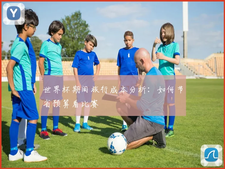 世界杯期间旅行成本分析:如何节省预算看比赛