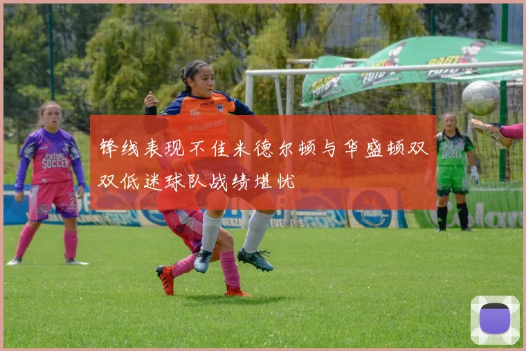 锋线表现不佳米德尔顿与华盛顿双双低迷球队战绩堪忧