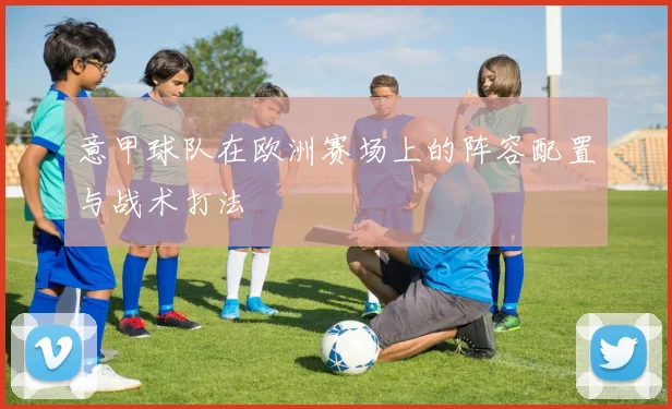 意甲球队在欧洲赛场上的阵容配置与战术打法