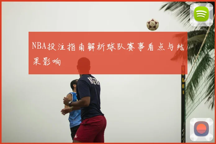 NBA投注指南解析球队赛事看点与结果影响