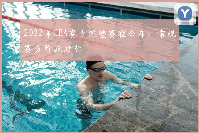 2022年CBA赛季完整赛程公布，常规赛分阶段进行