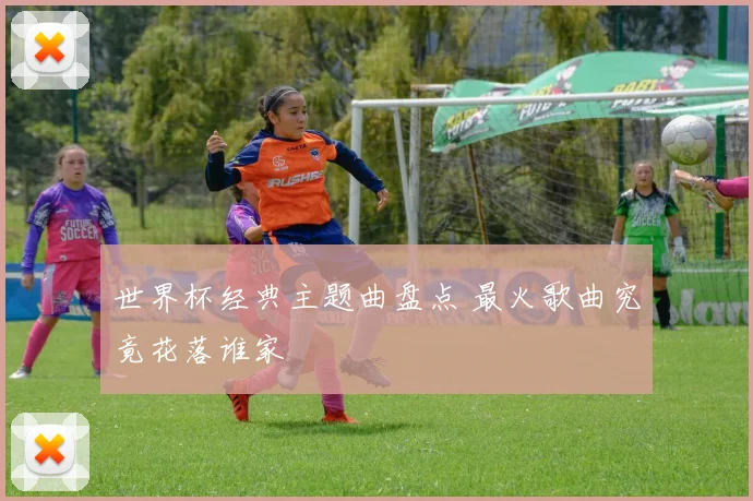 世界杯经典主题曲盘点 最火歌曲究竟花落谁家