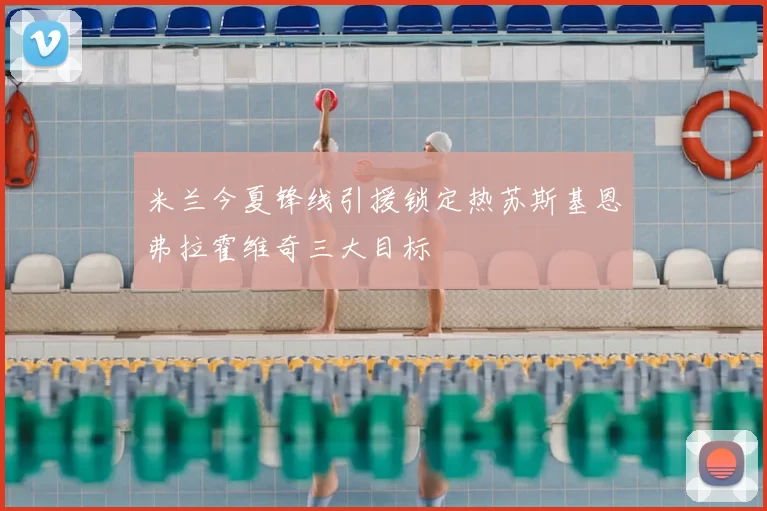 米兰今夏锋线引援锁定热苏斯基恩弗拉霍维奇三大目标