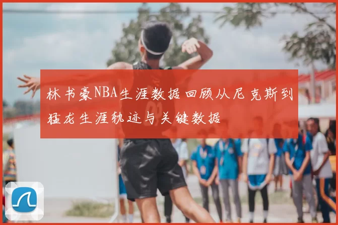 林书豪NBA生涯数据回顾从尼克斯到猛龙生涯轨迹与关键数据