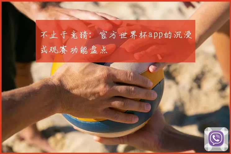 不止于竞猜：官方世界杯app的沉浸式观赛功能盘点