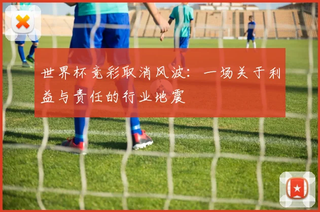 世界杯竞彩取消风波:一场关于利益与责任的行业地震