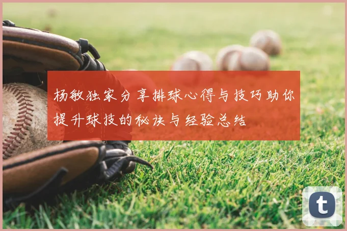 杨敏独家分享排球心得与技巧助你提升球技的秘诀与经验总结