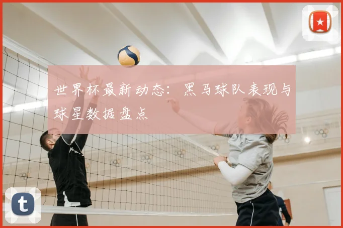 世界杯最新动态:黑马球队表现与球星数据盘点