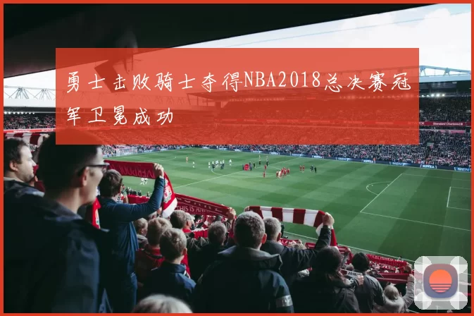 勇士击败骑士夺得NBA2018总决赛冠军卫冕成功