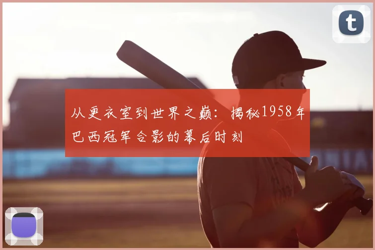 从更衣室到世界之巅:揭秘1958年巴西冠军合影的幕后时刻
