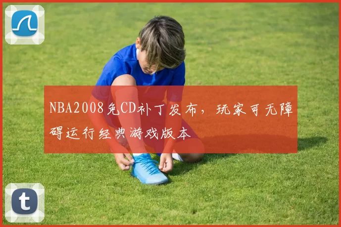 NBA2008免CD补丁发布，玩家可无障碍运行经典游戏版本