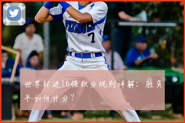 世界杯进16强积分规则详解：胜负平如何计分？