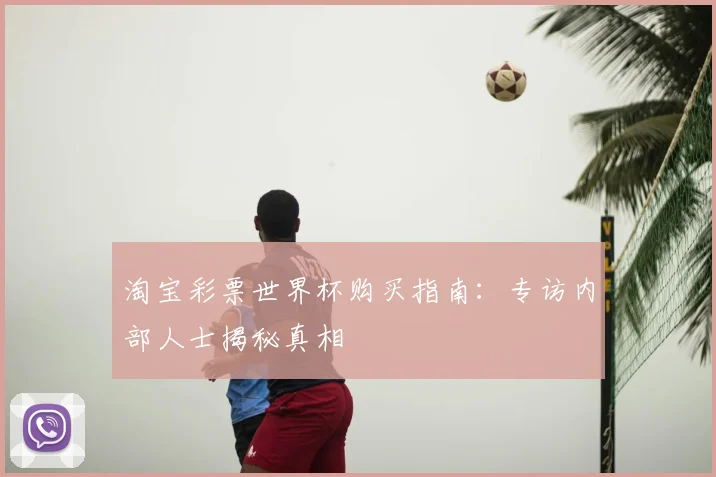 淘宝彩票世界杯购买指南:专访内部人士揭秘真相