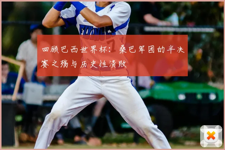 回顾巴西世界杯：桑巴军团的半决赛之殇与历史性溃败