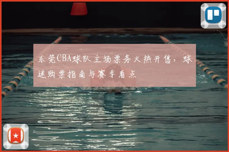 东莞CBA球队主场票务火热开售,球迷购票指南与赛季看点