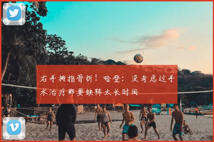 右手拇指骨折!哈登:没考虑过手术治疗那要缺阵太长时间