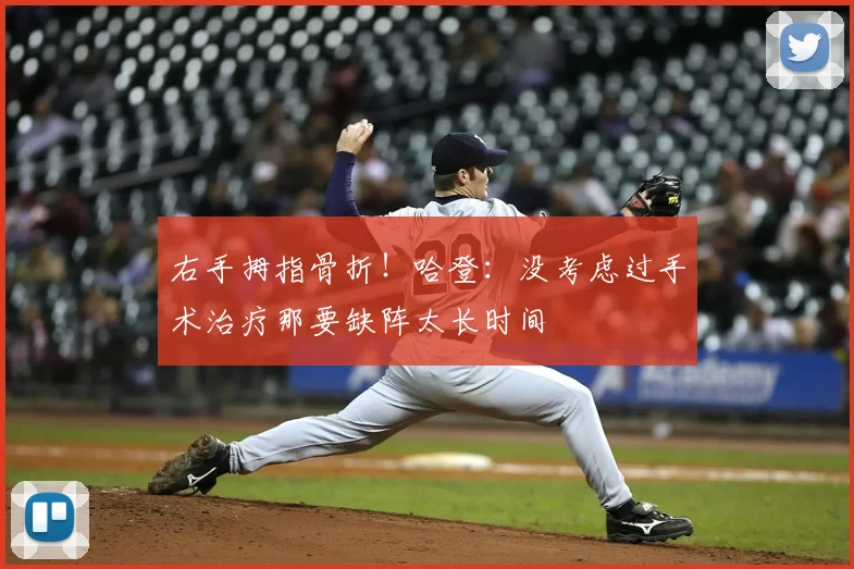 右手拇指骨折!哈登:没考虑过手术治疗那要缺阵太长时间