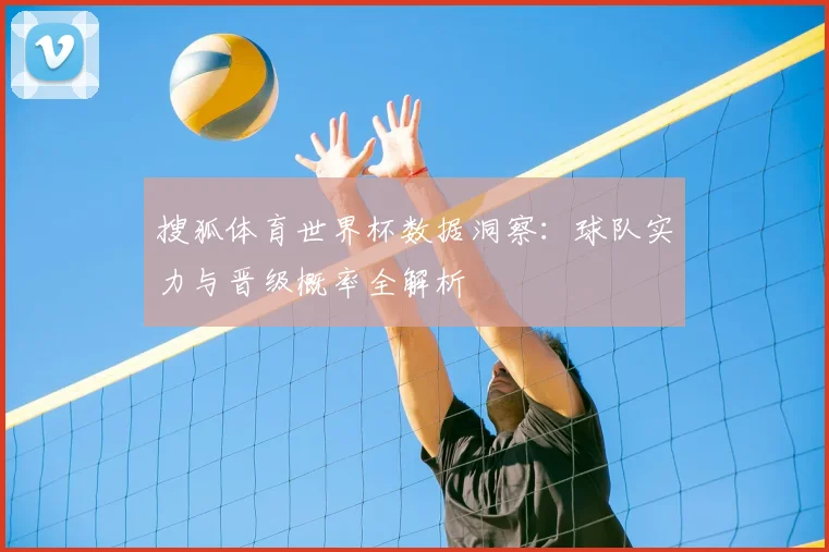 搜狐体育世界杯数据洞察：球队实力与晋级概率全解析
