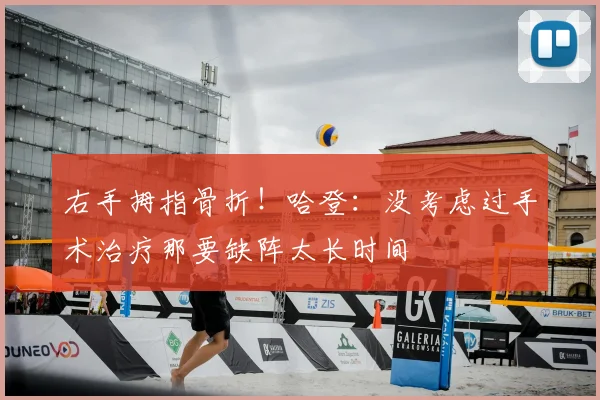 右手拇指骨折!哈登:没考虑过手术治疗那要缺阵太长时间