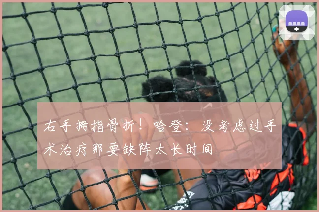 右手拇指骨折！哈登：没考虑过手术治疗那要缺阵太长时间