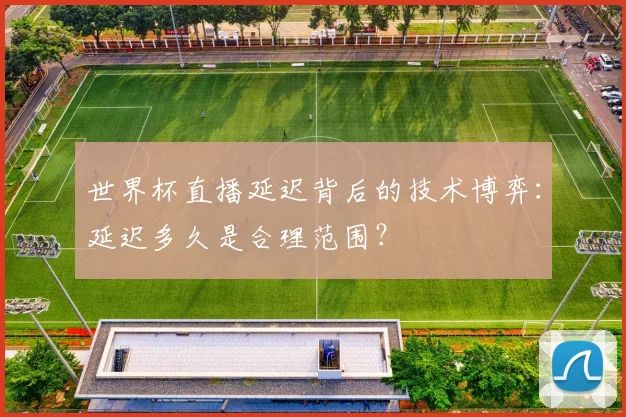 世界杯直播延迟背后的技术博弈：延迟多久是合理范围？