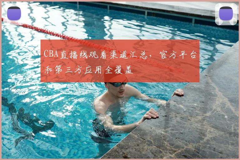 CBA直播线观看渠道汇总,官方平台和第三方应用全覆盖