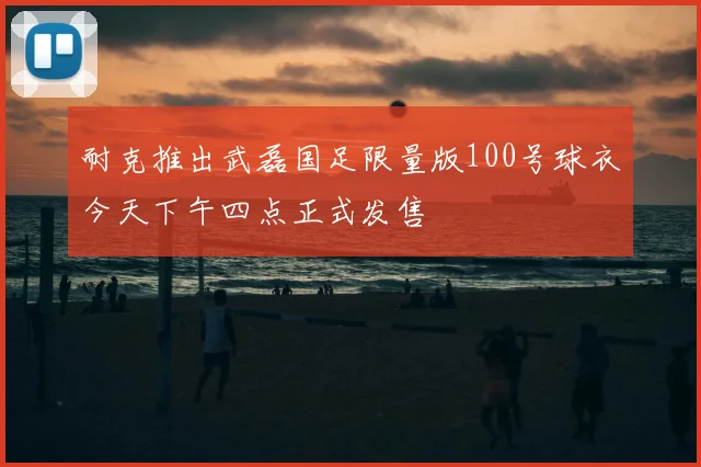 耐克推出武磊国足限量版100号球衣今天下午四点正式发售
