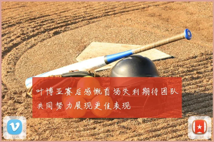 叶博亚赛后感慨首场失利期待团队共同努力展现更佳表现