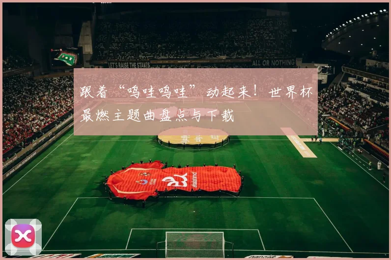 跟着“呜哇呜哇”动起来！世界杯最燃主题曲盘点与下载