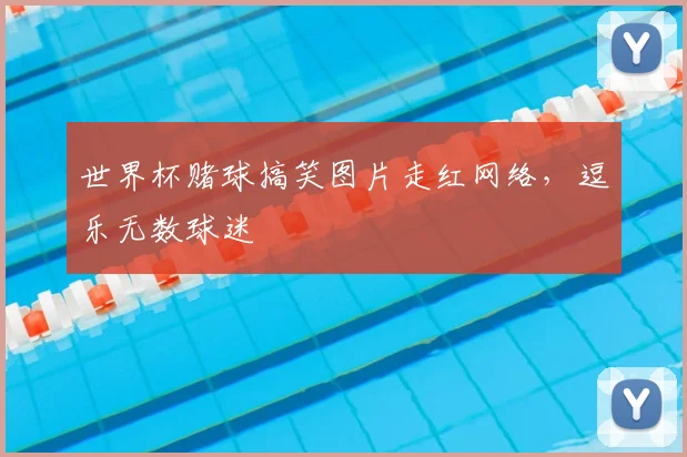 世界杯赌球搞笑图片走红网络,逗乐无数球迷