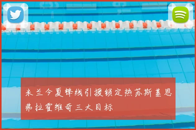 米兰今夏锋线引援锁定热苏斯基恩弗拉霍维奇三大目标