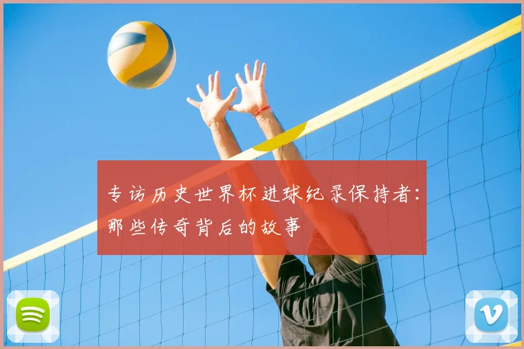 专访历史世界杯进球纪录保持者:那些传奇背后的故事