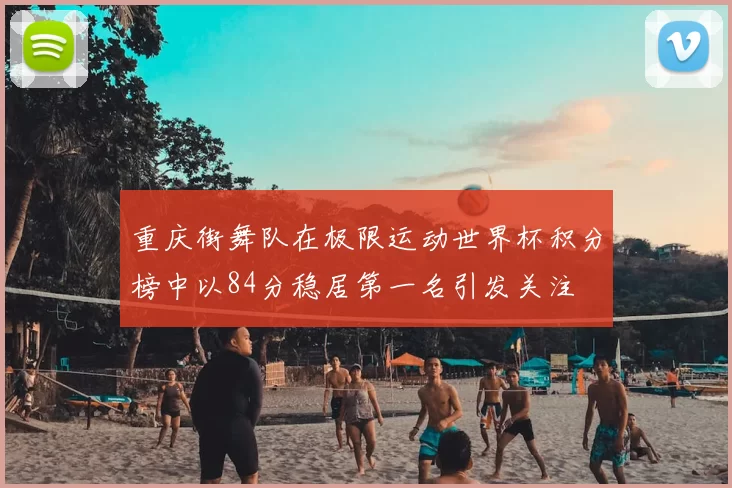 重庆街舞队在极限运动世界杯积分榜中以84分稳居第一名引发关注