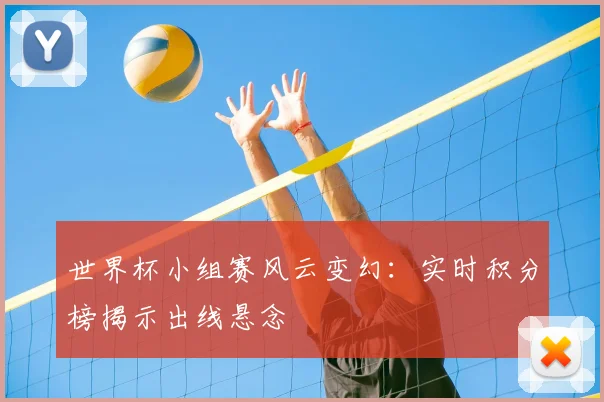 世界杯小组赛风云变幻：实时积分榜揭示出线悬念
