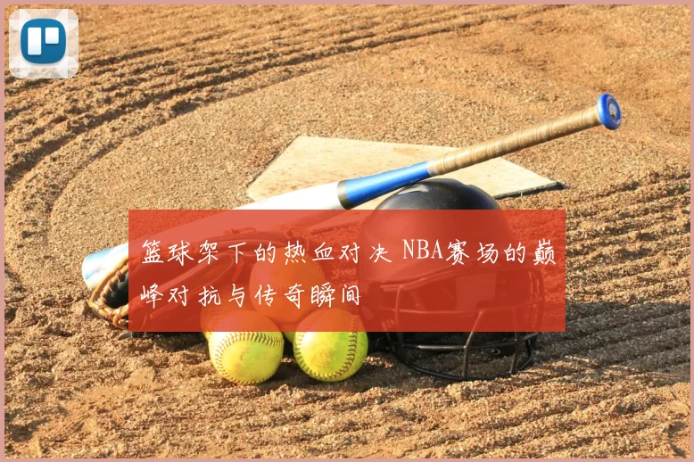 篮球架下的热血对决 NBA赛场的巅峰对抗与传奇瞬间