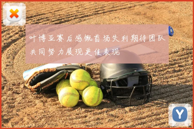 叶博亚赛后感慨首场失利期待团队共同努力展现更佳表现